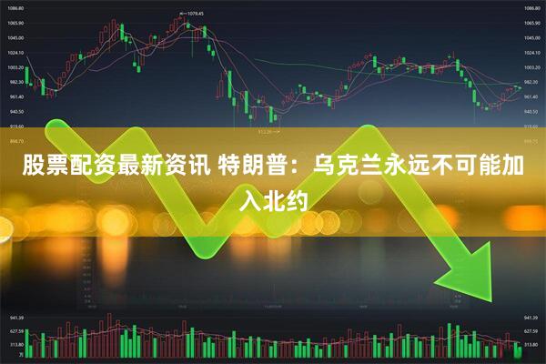 股票配资最新资讯 特朗普：乌克兰永远不可能加入北约