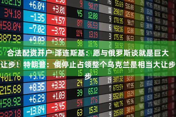 合法配资开户 泽连斯基：愿与俄罗斯谈就是巨大让步！特朗普：俄停止占领整个乌克兰是相当大让步