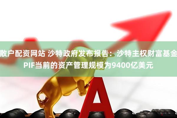 散户配资网站 沙特政府发布报告：沙特主权财富基金PIF当前的资产管理规模为9400亿美元