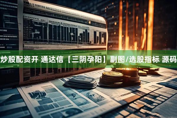 炒股配资开 通达信【三阴孕阳】副图/选股指标 源码