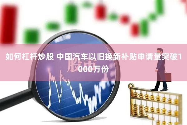 如何杠杆炒股 中国汽车以旧换新补贴申请量突破1000万份