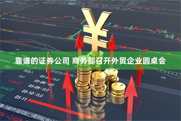 靠谱的证券公司 商务部召开外贸企业圆桌会