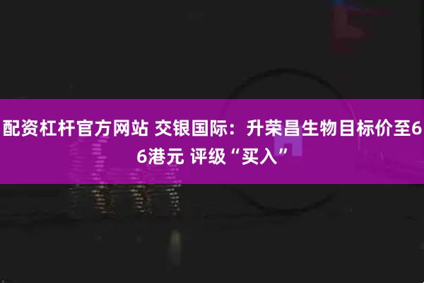 配资杠杆官方网站 交银国际：升荣昌生物目标价至66港元 评级“买入”
