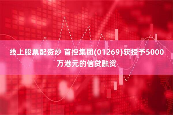 线上股票配资炒 首控集团(01269)获授予5000万港元的信贷融资