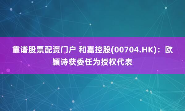 靠谱股票配资门户 和嘉控股(00704.HK)：欧頴诗获委任为授权代表