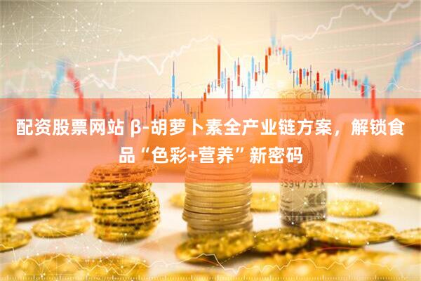 配资股票网站 β-胡萝卜素全产业链方案，解锁食品“色彩+营养”新密码
