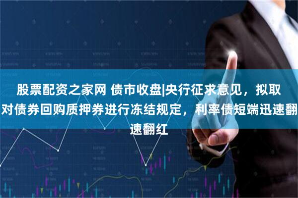 股票配资之家网 债市收盘|央行征求意见，拟取消对债券回购质押券进行冻结规定，利率债短端迅速翻红