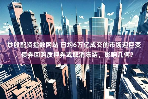 炒股配资指数网站 日均6万亿成交的市场迎巨变，债券回购质押券或取消冻结，影响几何？