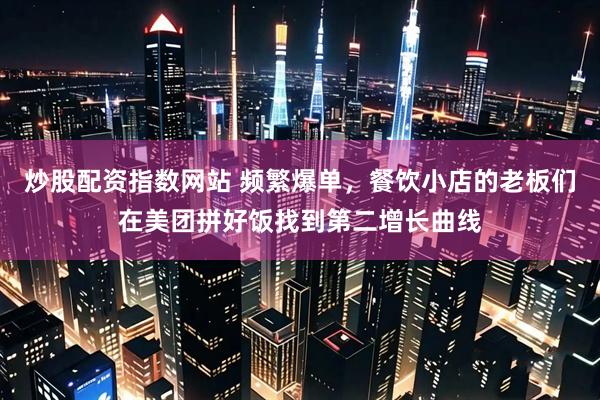 炒股配资指数网站 频繁爆单，餐饮小店的老板们在美团拼好饭找到第二增长曲线