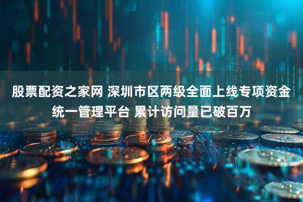 股票配资之家网 深圳市区两级全面上线专项资金统一管理平台 累计访问量已破百万