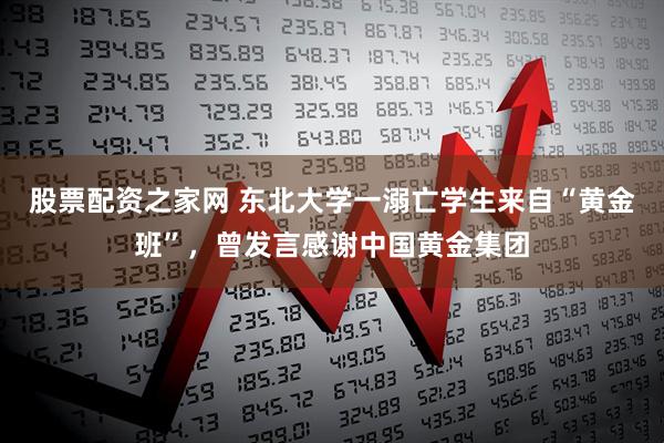 股票配资之家网 东北大学一溺亡学生来自“黄金班”，曾发言感谢中国黄金集团