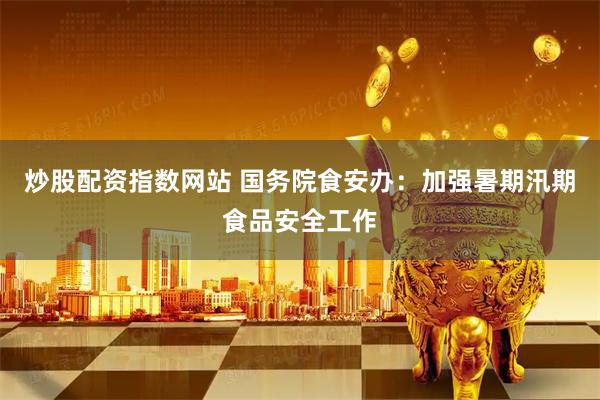 炒股配资指数网站 国务院食安办：加强暑期汛期食品安全工作