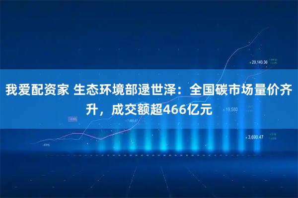 我爱配资家 生态环境部逯世泽：全国碳市场量价齐升，成交额超466亿元