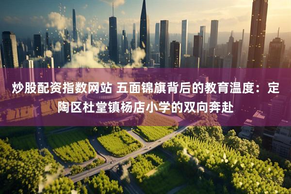 炒股配资指数网站 五面锦旗背后的教育温度：定陶区杜堂镇杨店小学的双向奔赴