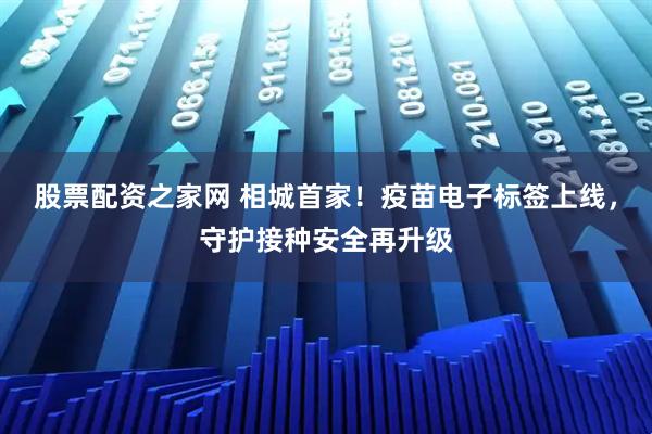 股票配资之家网 相城首家！疫苗电子标签上线，守护接种安全再升级