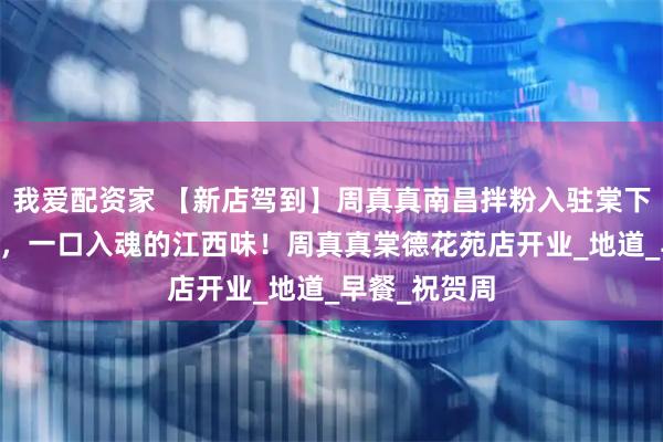 我爱配资家 【新店驾到】周真真南昌拌粉入驻棠下|麓景里商圈，一口入魂的江西味！周真真棠德花苑店开业_地道_早餐_祝贺周