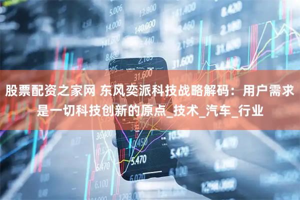 股票配资之家网 东风奕派科技战略解码：用户需求是一切科技创新的原点_技术_汽车_行业