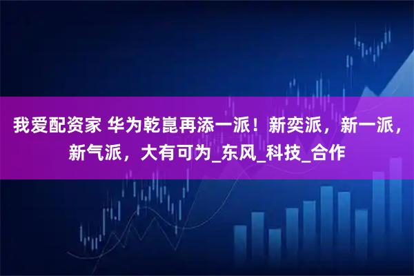 我爱配资家 华为乾崑再添一派！新奕派，新一派，新气派，大有可为_东风_科技_合作