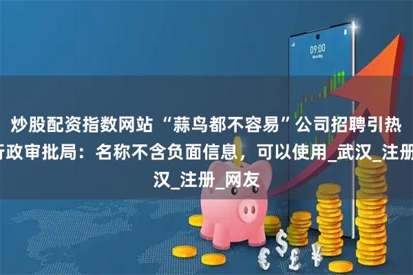 炒股配资指数网站 “蒜鸟都不容易”公司招聘引热议，行政审批局：名称不含负面信息，可以使用_武汉_注册_网友