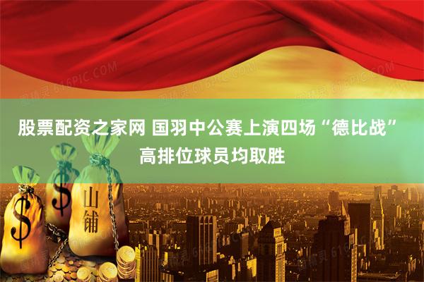 股票配资之家网 国羽中公赛上演四场“德比战” 高排位球员均取胜