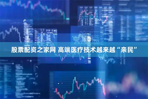 股票配资之家网 高端医疗技术越来越“亲民”