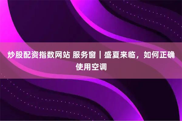 炒股配资指数网站 服务窗｜盛夏来临，如何正确使用空调