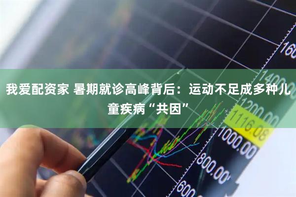 我爱配资家 暑期就诊高峰背后：运动不足成多种儿童疾病“共因”