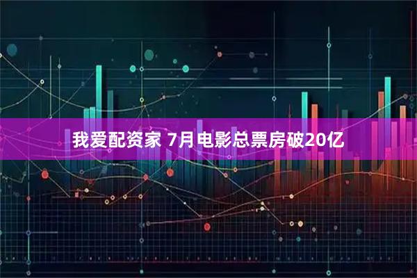 我爱配资家 7月电影总票房破20亿