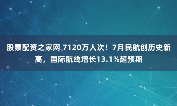 股票配资之家网 7120万人次！7月民航创历史新高，国际航线增长13.1%超预期
