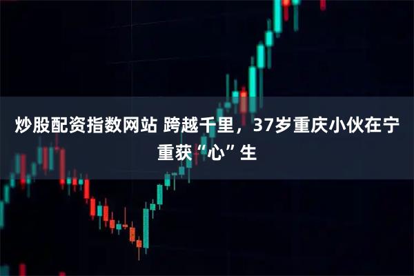 炒股配资指数网站 跨越千里，37岁重庆小伙在宁重获“心”生