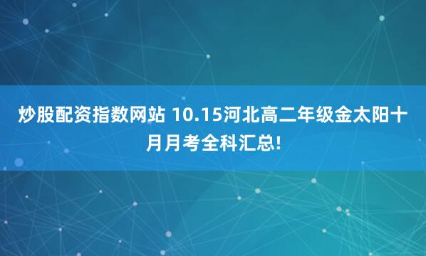 炒股配资指数网站 10.15河北高二年级金太阳十月月考全科汇总!
