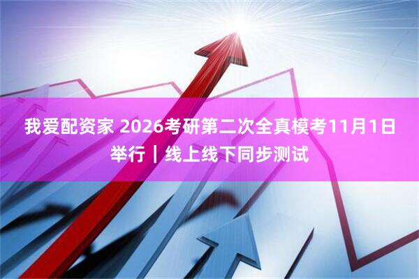 我爱配资家 2026考研第二次全真模考11月1日举行｜线上线下同步测试