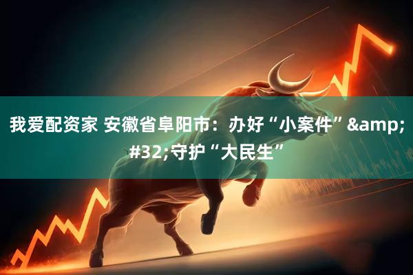我爱配资家 安徽省阜阳市:办好“小案件” 守护“大民生”