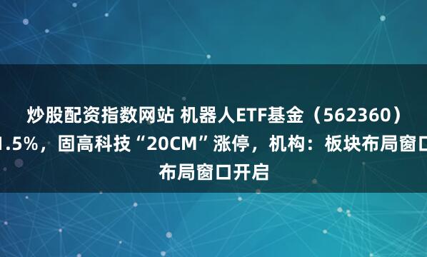 炒股配资指数网站 机器人ETF基金(562360)涨超1.5%,固高科技“20CM”涨停,机构:板块布局窗口开启