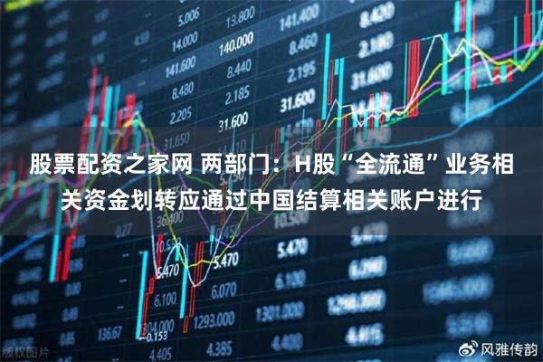 股票配资之家网 两部门：H股“全流通”业务相关资金划转应通过中国结算相关账户进行