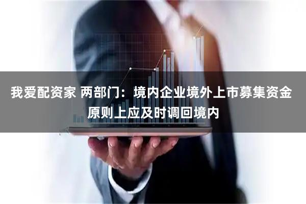 我爱配资家 两部门：境内企业境外上市募集资金 原则上应及时调回境内
